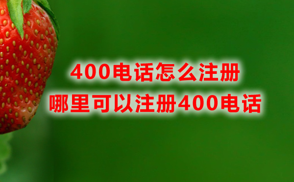 哪里可以注冊400電話，400電話怎么注冊？