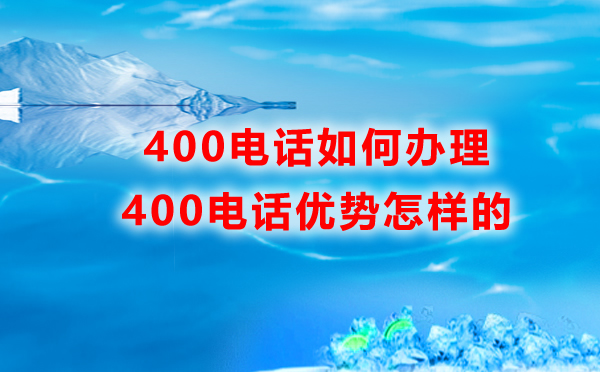 如何辦理400電話，400電話的優(yōu)勢是怎樣的