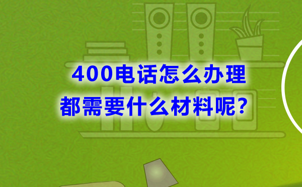 400電話怎么辦理，都需要什么材料呢？